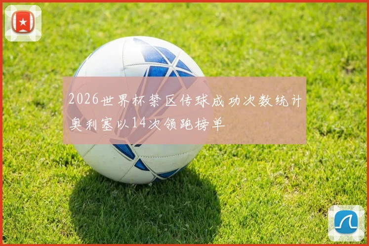 2026世界杯禁区传球成功次数统计奥利塞以14次领跑榜单