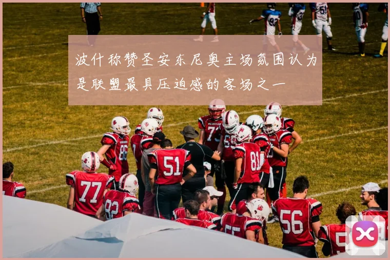 波什称赞圣安东尼奥主场氛围认为是联盟最具压迫感的客场之一