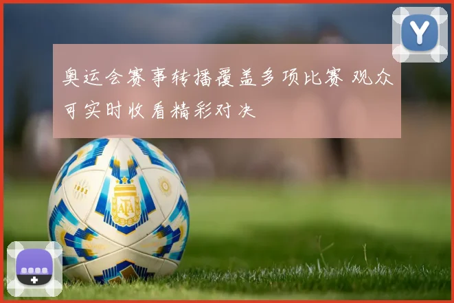 奥运会赛事转播覆盖多项比赛 观众可实时收看精彩对决