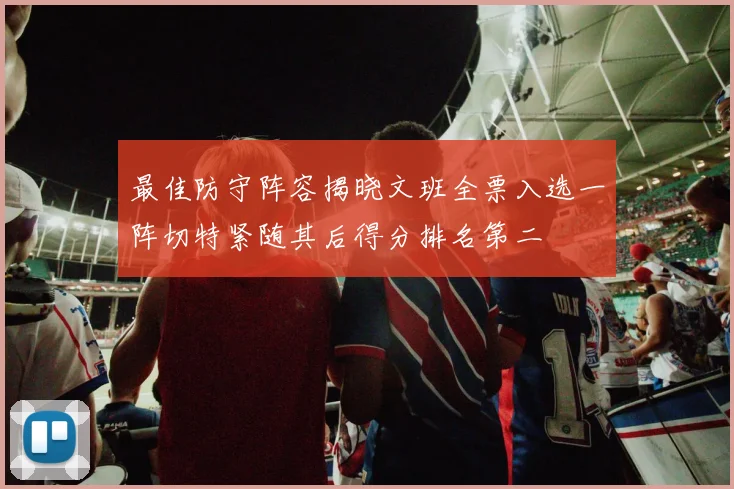 最佳防守阵容揭晓文班全票入选一阵切特紧随其后得分排名第二