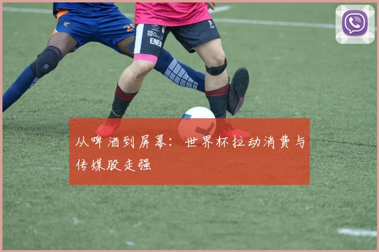 从啤酒到屏幕：世界杯拉动消费与传媒股走强