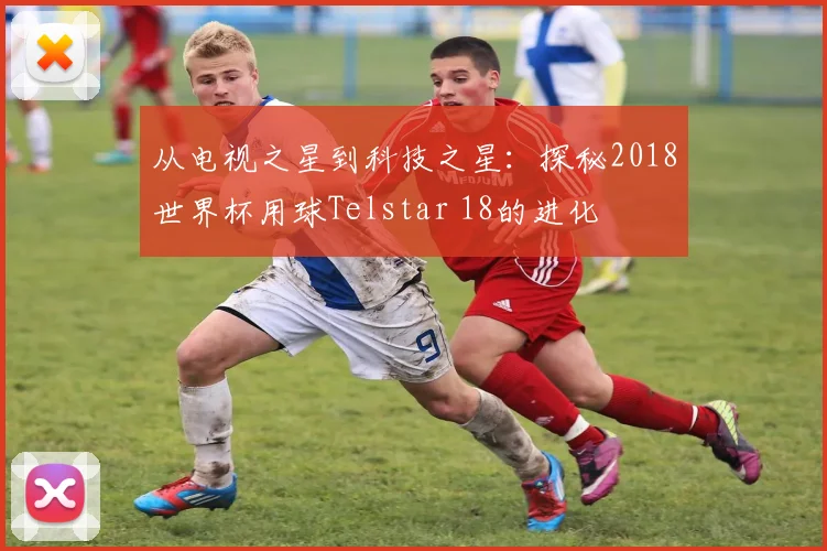 从电视之星到科技之星：探秘2018世界杯用球Telstar 18的进化