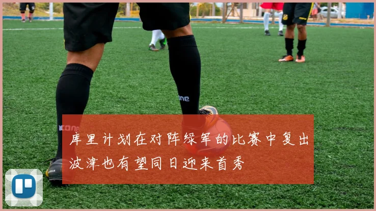 库里计划在对阵绿军的比赛中复出波津也有望同日迎来首秀