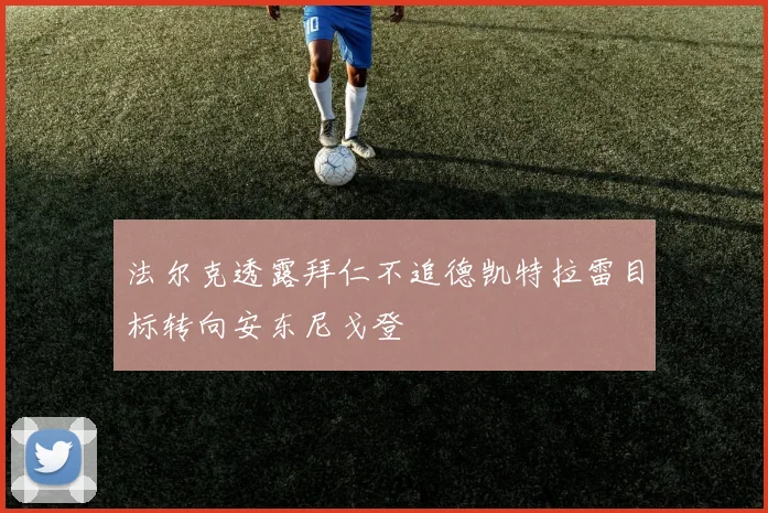 法尔克透露拜仁不追德凯特拉雷目标转向安东尼戈登