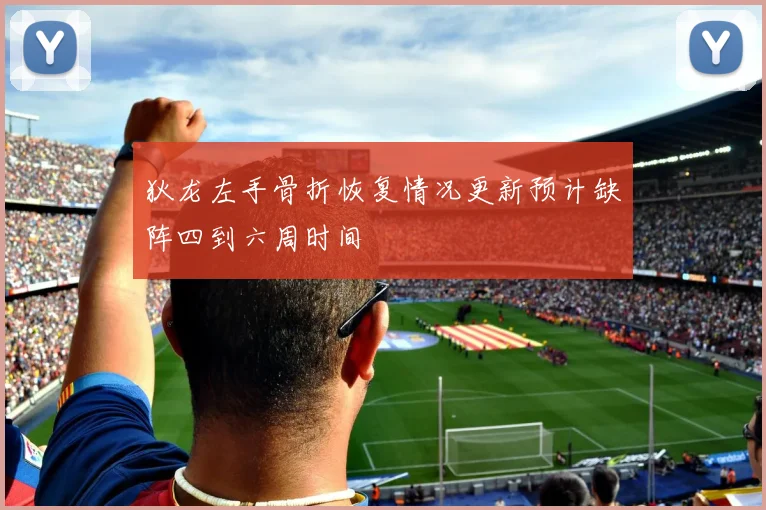 狄龙左手骨折恢复情况更新预计缺阵四到六周时间