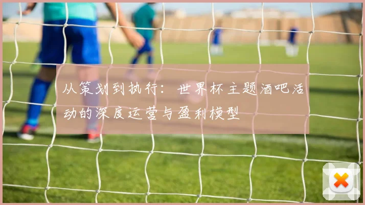 从策划到执行：世界杯主题酒吧活动的深度运营与盈利模型
